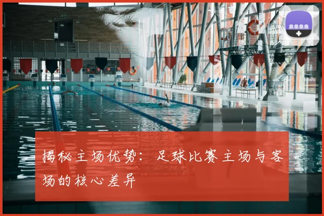 揭秘主场优势：足球比赛主场与客场的核心差异