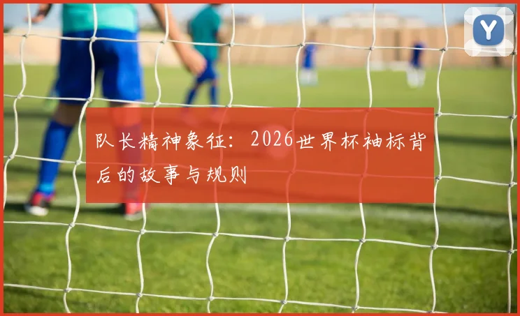 队长精神象征：2026世界杯袖标背后的故事与规则