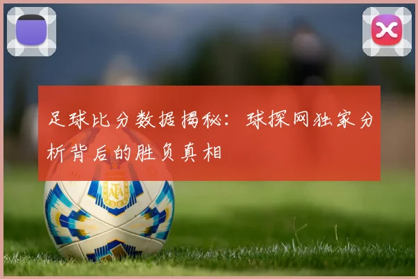 足球比分数据揭秘：球探网独家分析背后的胜负真相