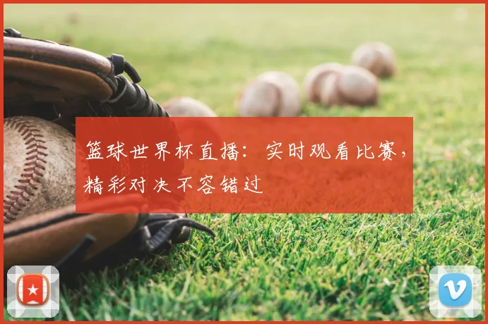 篮球世界杯直播：实时观看比赛，精彩对决不容错过
