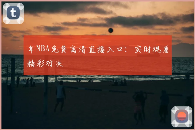 年NBA免费高清直播入口:实时观看精彩对决