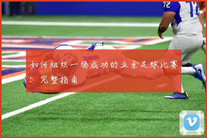 如何组织一场成功的业余足球比赛：完整指南