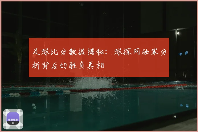 足球比分数据揭秘：球探网独家分析背后的胜负真相