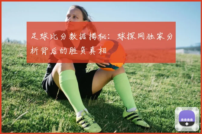 足球比分数据揭秘：球探网独家分析背后的胜负真相
