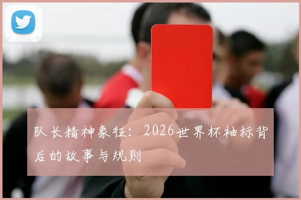 队长精神象征：2026世界杯袖标背后的故事与规则