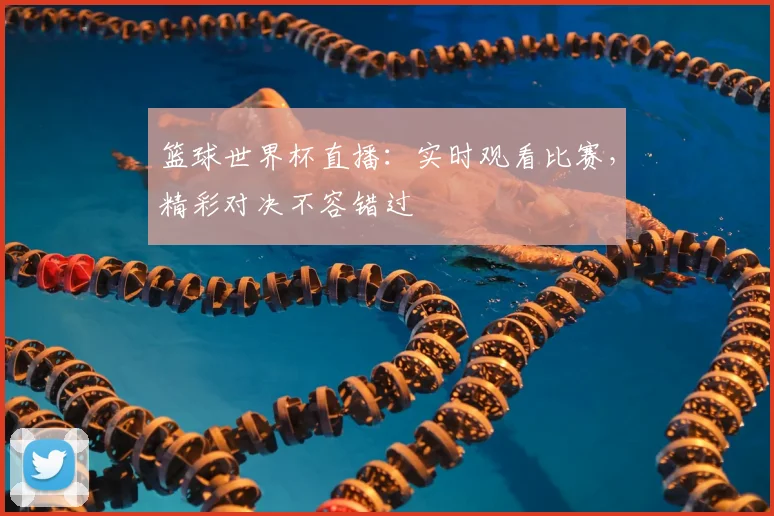 篮球世界杯直播：实时观看比赛，精彩对决不容错过