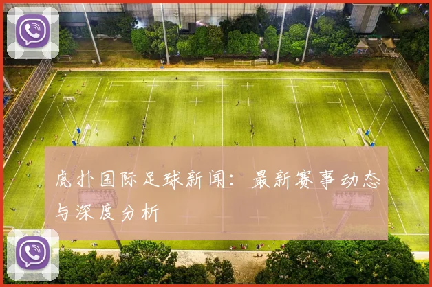虎扑国际足球新闻：最新赛事动态与深度分析